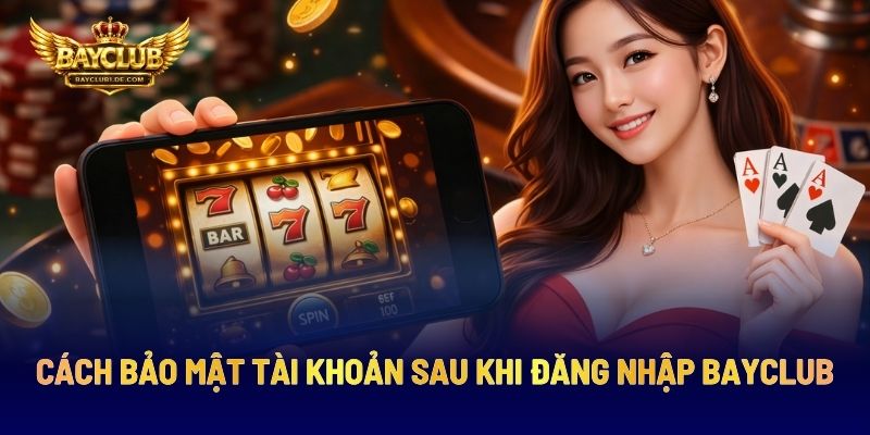 Cách Bảo Mật Tài Khoản Sau Khi Đăng Nhập BAYCLUB