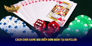 Cách Chơi Game Bài Điểm Đơn Giản Tại BAYCLUB