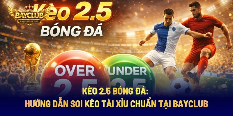 Kèo 2.5 Bóng Đá: Hướng Dẫn Soi Kèo Tài Xỉu Chuẩn Tại BAYCLUB