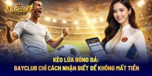 Kèo Lừa Bóng Đá: BAYCLUB Chỉ Cách Nhận Biết Để Không Mất Tiền