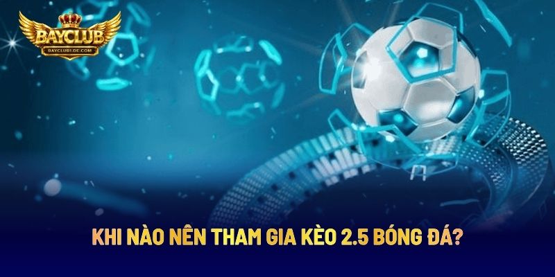 Khi Nào Nên Tham Gia Kèo 2.5 Bóng Đá?