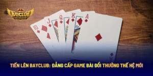 Tiến Lên BAYCLUB: Đẳng Cấp Game Bài Đổi Thưởng Thế Hệ Mới